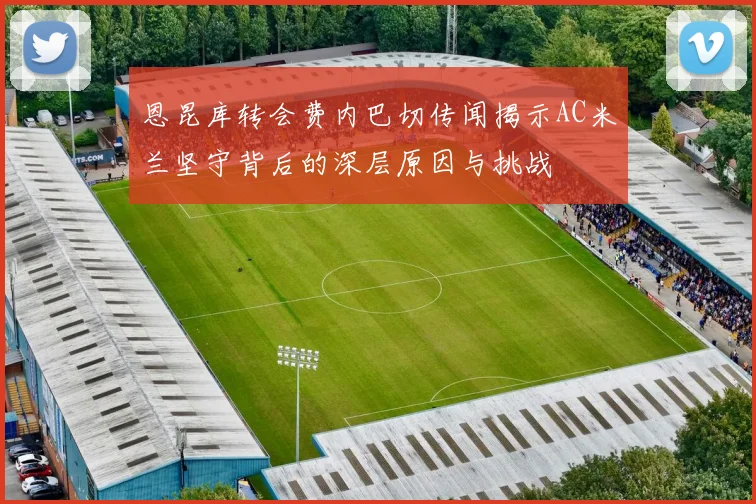 恩昆库转会费内巴切传闻揭示AC米兰坚守背后的深层原因与挑战