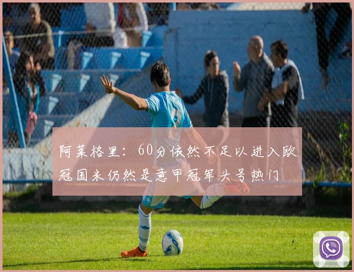 阿莱格里：60分依然不足以进入欧冠国米仍然是意甲冠军头号热门