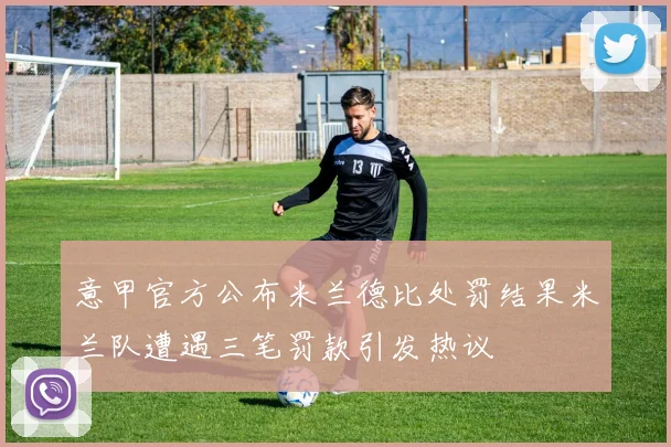 意甲官方公布米兰德比处罚结果米兰队遭遇三笔罚款引发热议