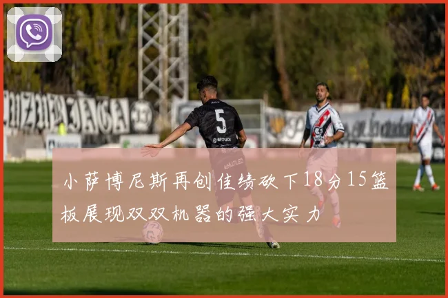 小萨博尼斯再创佳绩砍下18分15篮板展现双双机器的强大实力