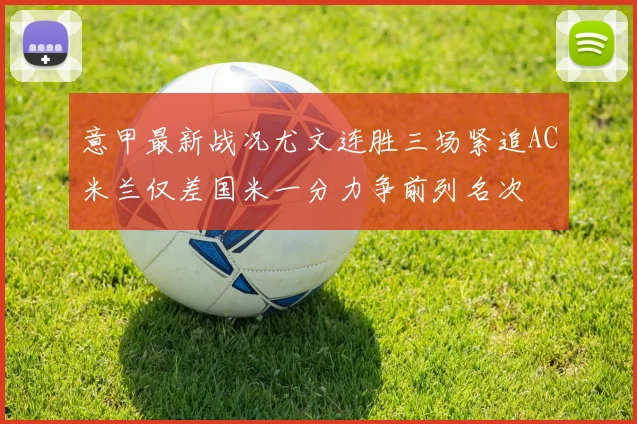 意甲最新战况尤文连胜三场紧追AC米兰仅差国米一分力争前列名次