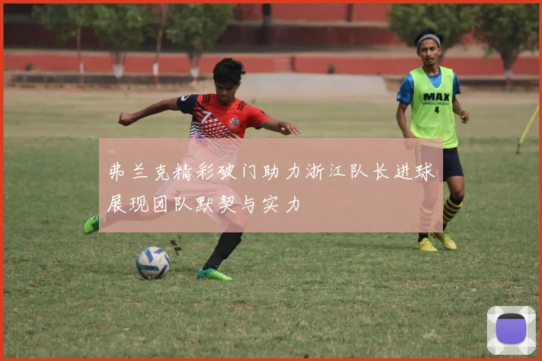 弗兰克精彩破门助力浙江队长进球展现团队默契与实力