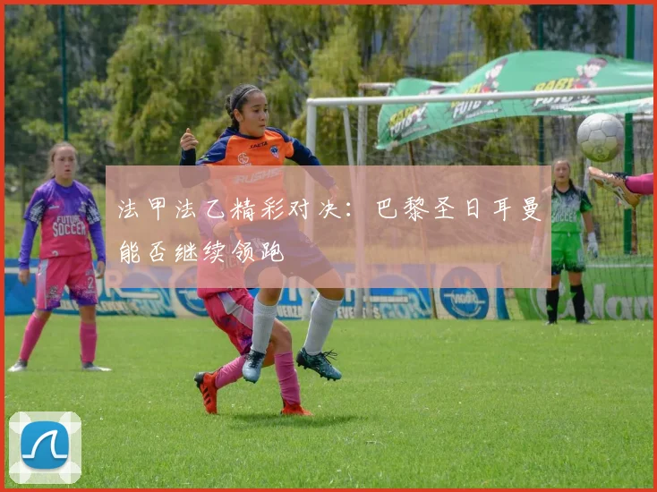 法甲法乙精彩对决：巴黎圣日耳曼能否继续领跑