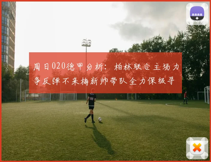 周日020德甲分析：柏林联合主场力争反弹不来梅新帅带队全力保级寻求转机
